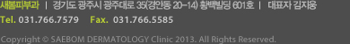새봄피부과      경기도 광주시 중앙로 108 (경안동 30-5) 스타타워3층 새봄피부과 464-801      대표자 김지웅
		Tel. 031.766.7579    Fax.  031.766.5585
		Copyright © SAEBOM DERMATOLOGY Clinic 2013. All Rights Reserved.